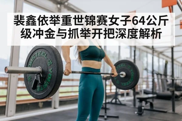 裴鑫依举重世锦赛女子64公斤级冲金与抓举开把深度解析