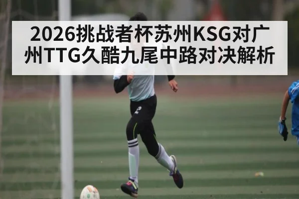2026挑战者杯苏州KSG对广州TTG久酷九尾中路对决解析