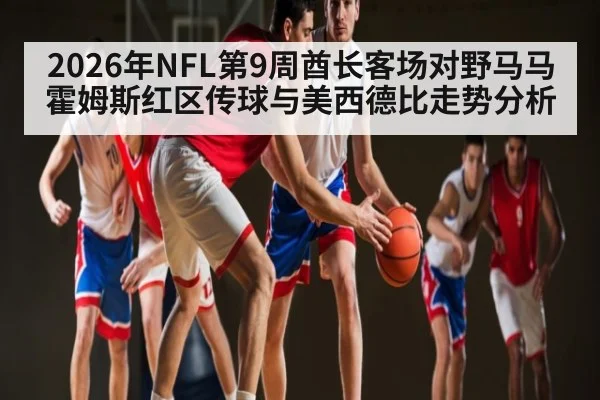 2026年NFL第9周酋长客场对野马马霍姆斯红区传球与美西德比走势分析