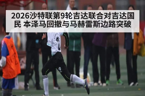 2026沙特联第9轮吉达联合对吉达国民 本泽马回撤与马赫雷斯边路突破